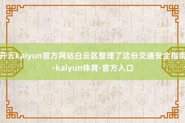 开云kaiyun官方网站白云区整理了这份交通安全指南-kaiyun体育·官方入口