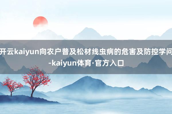 开云kaiyun向农户普及松材线虫病的危害及防控学问-kaiyun体育·官方入口