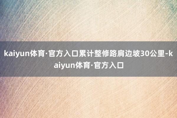 kaiyun体育·官方入口累计整修路肩边坡30公里-kaiyun体育·官方入口