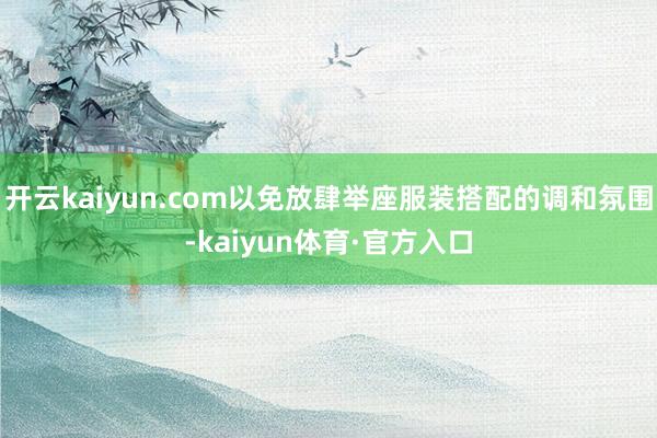 开云kaiyun.com以免放肆举座服装搭配的调和氛围-kaiyun体育·官方入口
