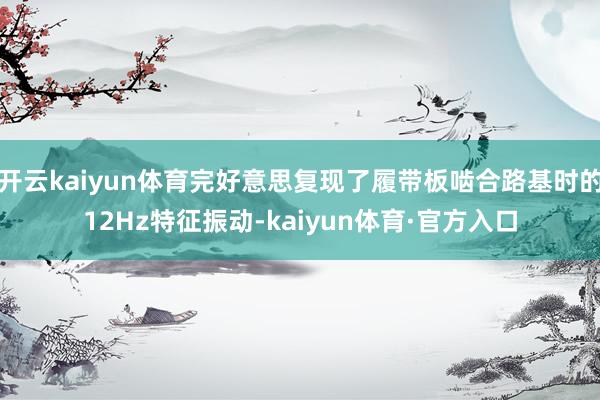 开云kaiyun体育完好意思复现了履带板啮合路基时的12Hz特征振动-kaiyun体育·官方入口