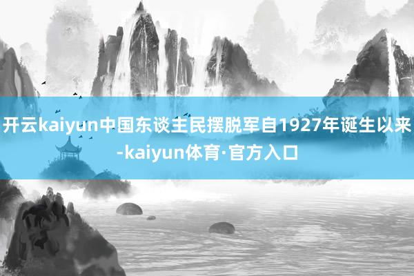开云kaiyun中国东谈主民摆脱军自1927年诞生以来-kaiyun体育·官方入口