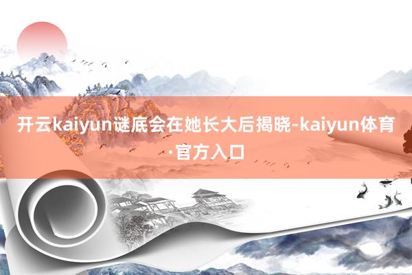 开云kaiyun谜底会在她长大后揭晓-kaiyun体育·官方入口