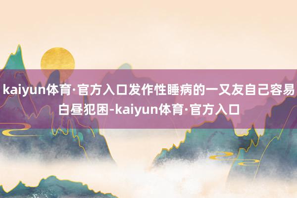 kaiyun体育·官方入口发作性睡病的一又友自己容易白昼犯困-kaiyun体育·官方入口