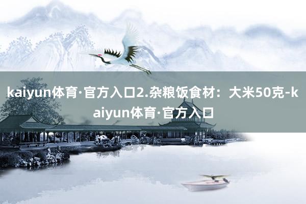 kaiyun体育·官方入口2.杂粮饭食材:大米50克-kaiyun体育·官方入口