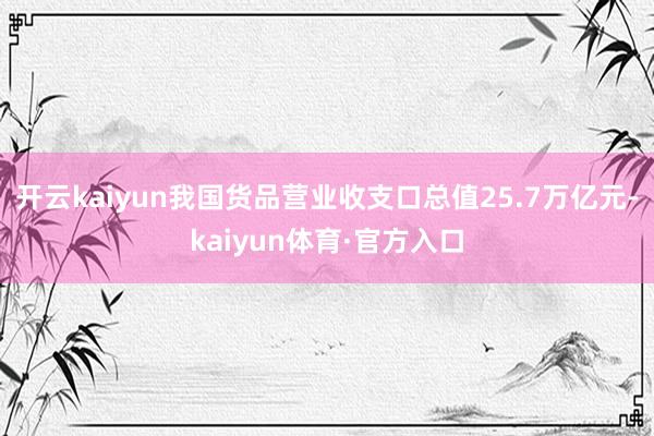 开云kaiyun我国货品营业收支口总值25.7万亿元-kaiyun体育·官方入口