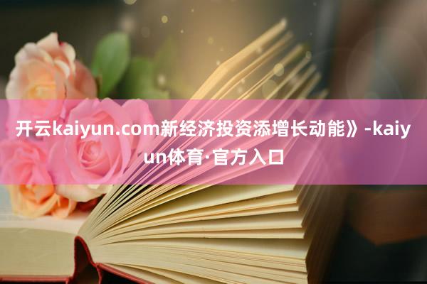 开云kaiyun.com新经济投资添增长动能》-kaiyun体育·官方入口