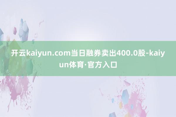 开云kaiyun.com当日融券卖出400.0股-kaiyun体育·官方入口