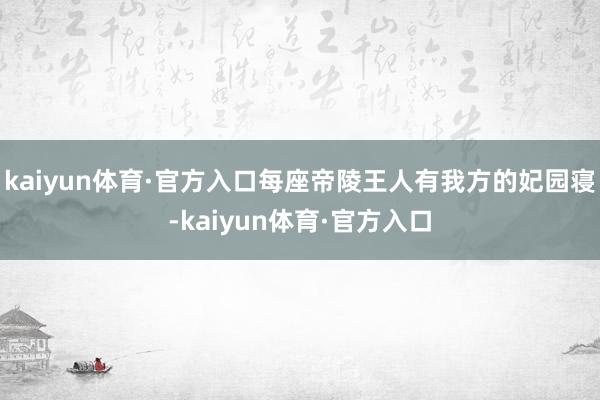 kaiyun体育·官方入口每座帝陵王人有我方的妃园寝-kaiyun体育·官方入口