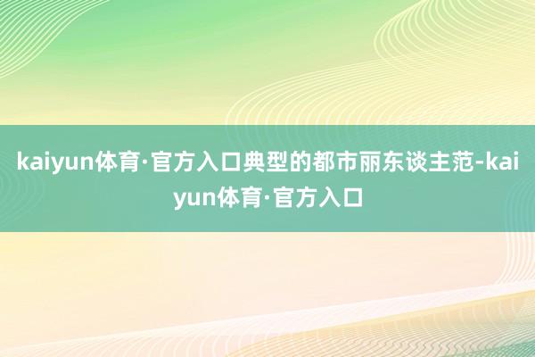 kaiyun体育·官方入口典型的都市丽东谈主范-kaiyun体育·官方入口
